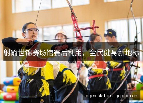 射箭世锦赛场馆赛后利用，全民健身新地标