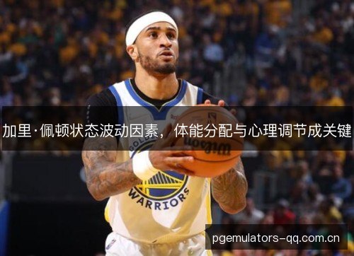 加里·佩顿状态波动因素，体能分配与心理调节成关键