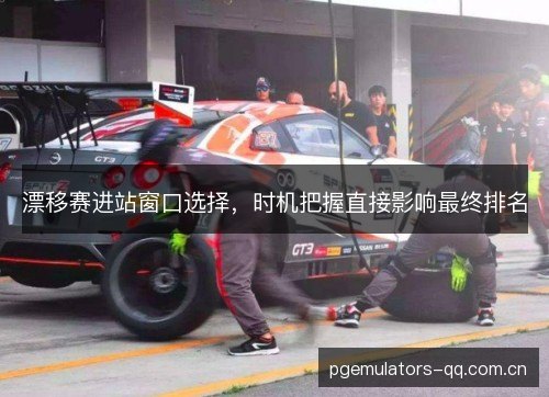 漂移赛进站窗口选择，时机把握直接影响最终排名