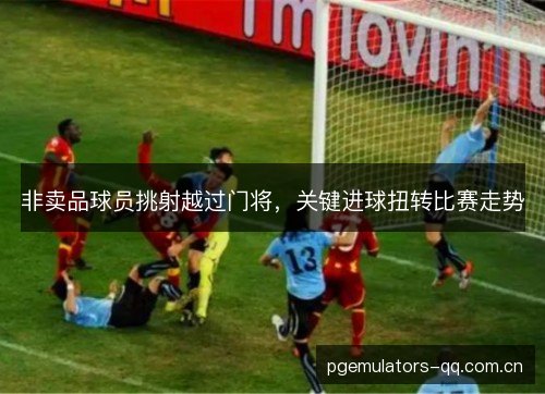 非卖品球员挑射越过门将，关键进球扭转比赛走势